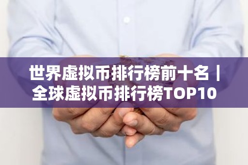 世界虚拟币排行榜前十名｜全球虚拟币排行榜TOP10