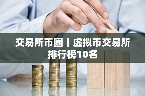 交易所币圈｜虚拟币交易所排行榜10名