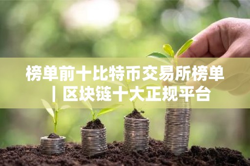 榜单前十比特币交易所榜单｜区块链十大正规平台