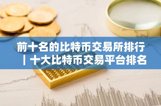 前十名的比特币交易所排行｜十大比特币交易平台排名
