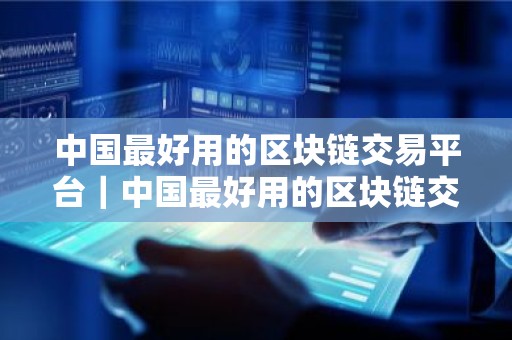 中国最好用的区块链交易平台｜中国最好用的区块链交易平台排名