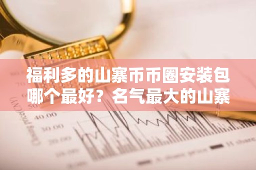 福利多的山寨币币圈安装包哪个最好？名气最大的山寨币币圈交易平台最新榜单