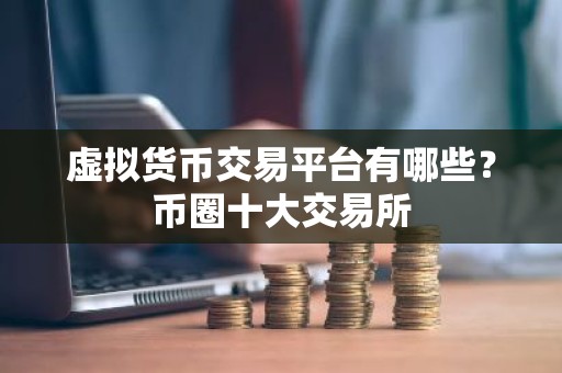 虚拟货币交易平台有哪些？币圈十大交易所