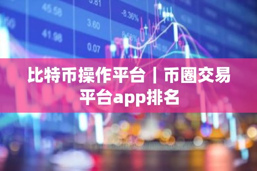 比特币操作平台｜币圈交易平台app排名