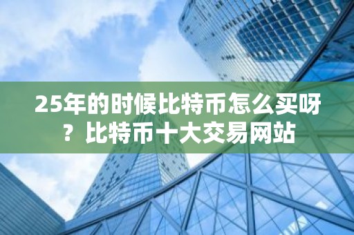 25年的时候比特币怎么买呀？比特币十大交易网站