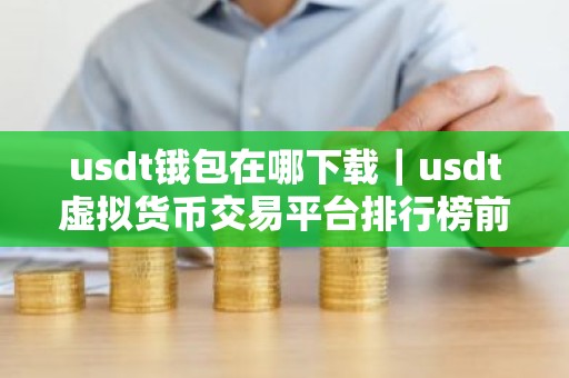 usdt锇包在哪下载｜usdt虚拟货币交易平台排行榜前十名