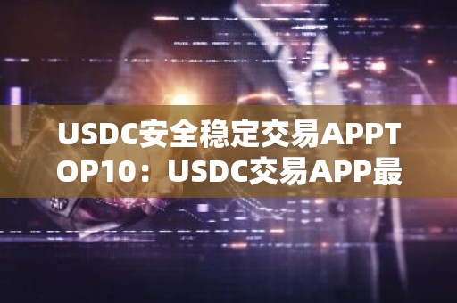 USDC安全稳定交易APPTOP10：USDC交易APP最便宜榜单一览