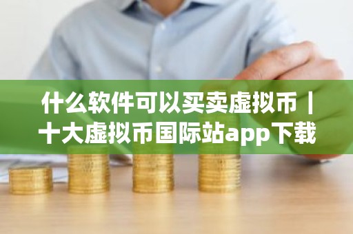 什么软件可以买卖虚拟币｜十大虚拟币国际站app下载