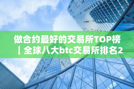 做合约最好的交易所TOP榜｜全球八大btc交易所排名2026