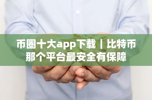 币圈十大app下载｜比特币那个平台最安全有保障