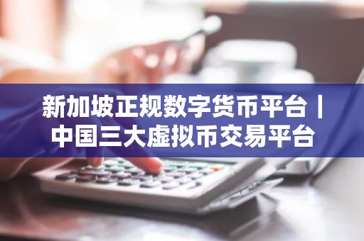 新加坡正规数字货币平台｜中国三大虚拟币交易平台