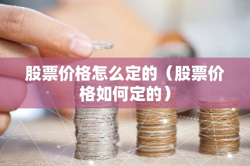 股票价格怎么定的（股票价格如何定的）