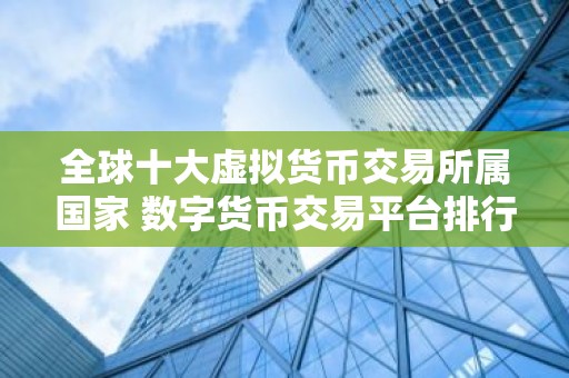 全球十大虚拟货币交易所属国家 数字货币交易平台排行榜