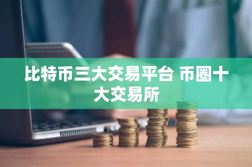 比特币三大交易平台 币圈十大交易所