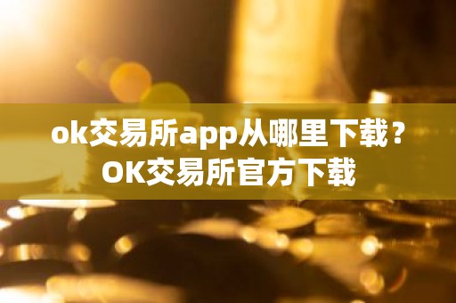ok交易所app从哪里下载？OK交易所官方下载