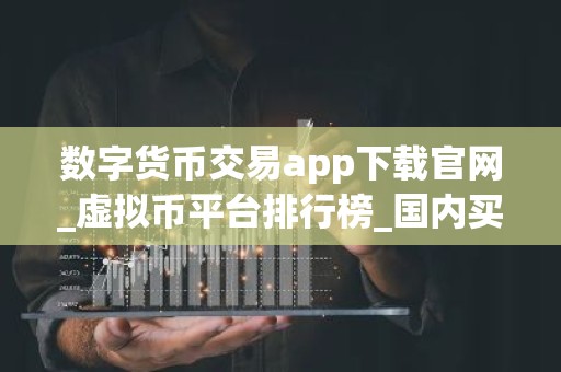 数字货币交易app下载官网_虚拟币平台排行榜_国内买币平台有哪些？
