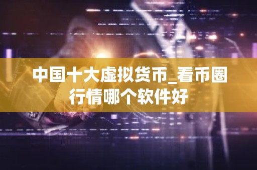 中国十大虚拟货币_看币圈行情哪个软件好