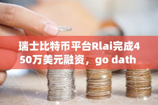瑞士比特币平台Rlai完成450万美元融资，go dath capital领投
