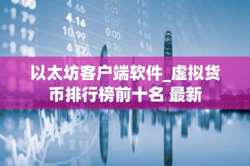 以太坊客户端软件_虚拟货币排行榜前十名 最新