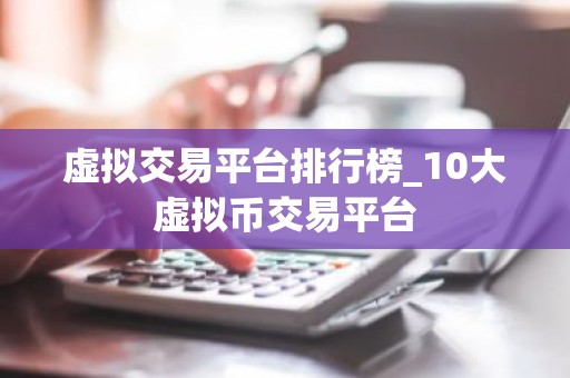 虚拟交易平台排行榜_10大虚拟币交易平台
