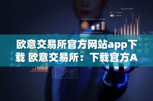 欧意交易所官方网站app下载 欧意交易所：下载官方App畅享交易