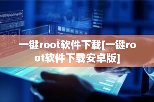 一键root软件下载[一键root软件下载安卓版]