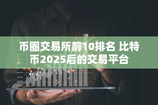 币圈交易所前10排名 比特币2025后的交易平台
