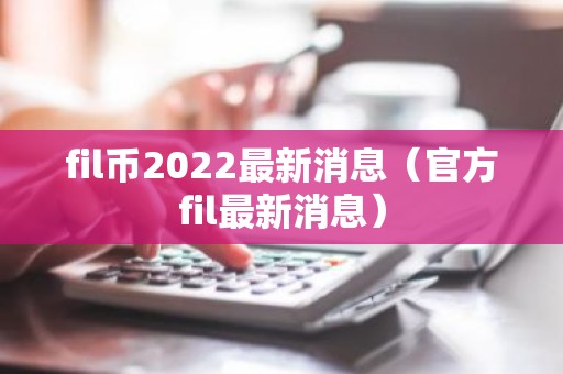 fil币2022最新消息（官方fil最新消息）