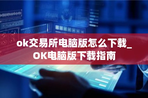 ok交易所电脑版怎么下载_OK电脑版下载指南