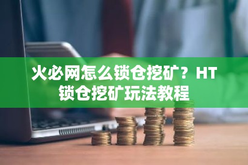 火必网怎么锁仓挖矿？HT锁仓挖矿玩法教程