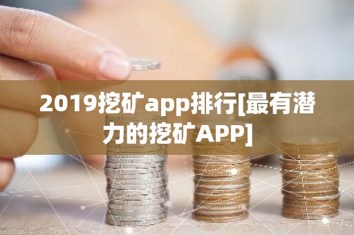 2019挖矿app排行[最有潜力的挖矿APP]