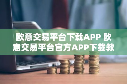 欧意交易平台下载APP 欧意交易平台官方APP下载教程
