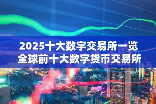 2025十大数字交易所一览 全球前十大数字货币交易所