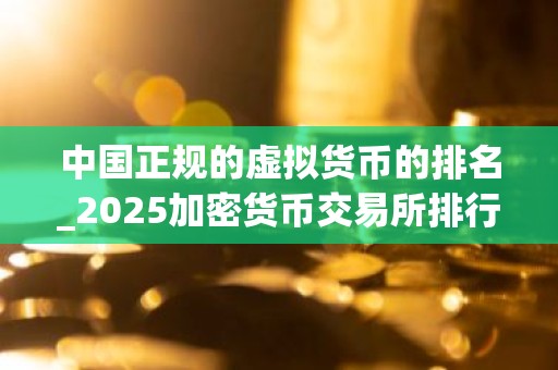 中国正规的虚拟货币的排名_2025加密货币交易所排行榜