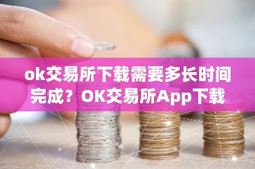 ok交易所下载需要多长时间完成？OK交易所App下载时间查询