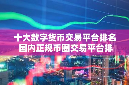十大数字货币交易平台排名 国内正规币圈交易平台排行