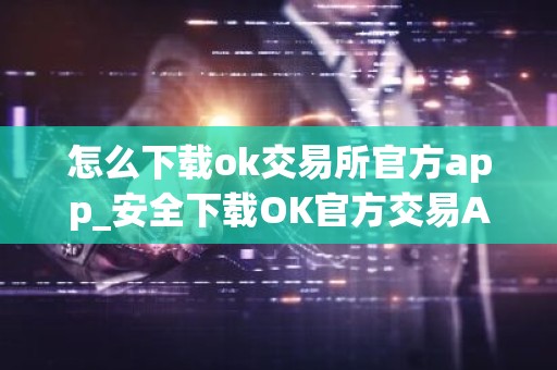 怎么下载ok交易所官方app_安全下载OK官方交易APP
