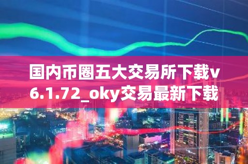 国内币圈五大交易所下载v6.1.72_oky交易最新下载渠道