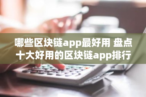 哪些区块链app最好用 盘点十大好用的区块链app排行榜