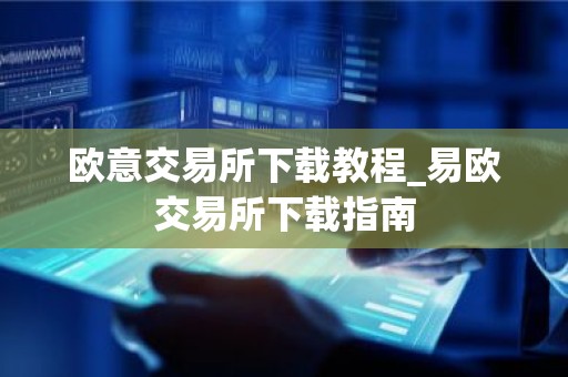 欧意交易所下载教程_易欧交易所下载指南