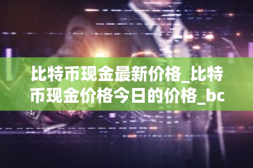 比特币现金最新价格_比特币现金价格今日的价格_bch币钱包_20221226-比特号