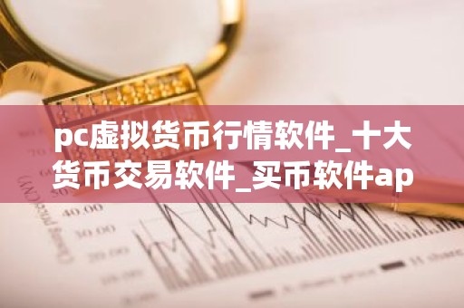 pc虚拟货币行情软件_十大货币交易软件_买币软件app哪个好