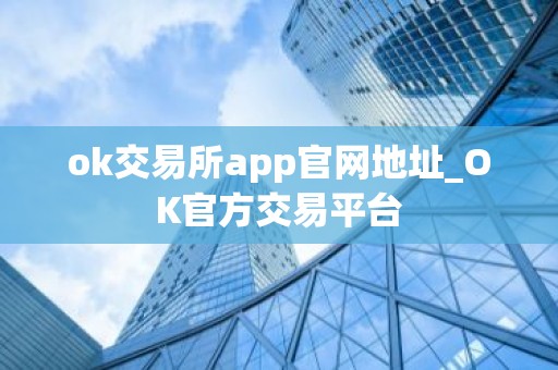 ok交易所app官网地址_OK官方交易平台