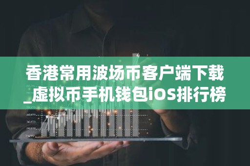 香港常用波场币客户端下载_虚拟币手机钱包iOS排行榜