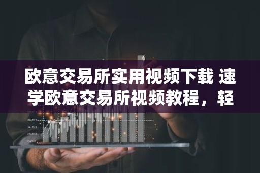 欧意交易所实用视频下载 速学欧意交易所视频教程，轻松下载使用