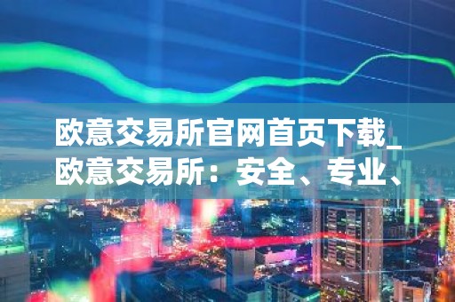 欧意交易所官网首页下载_欧意交易所：安全、专业、可靠的数字资产交易平台