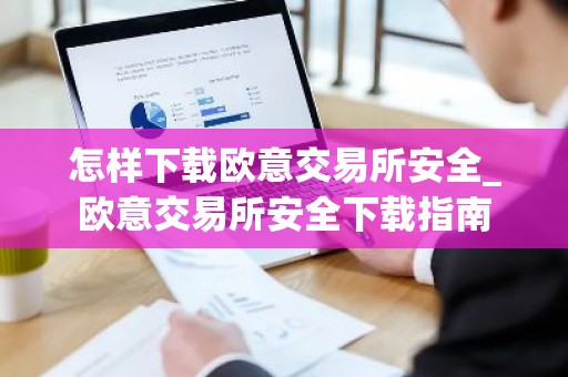 怎样下载欧意交易所安全_欧意交易所安全下载指南
