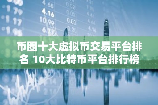 币圈十大虚拟币交易平台排名 10大比特币平台排行榜