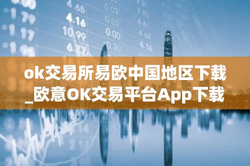 ok交易所易欧中国地区下载_欧意OK交易平台App下载教程