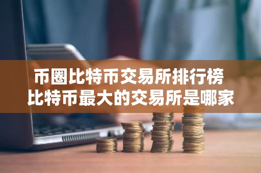 币圈比特币交易所排行榜 比特币最大的交易所是哪家？